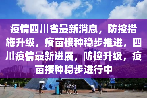 疫情四川省最新消息，防控措施升級，疫苗接種穩(wěn)步推進(jìn)，四川疫情最新進(jìn)展，防控升級，疫苗接種穩(wěn)步進(jìn)行中