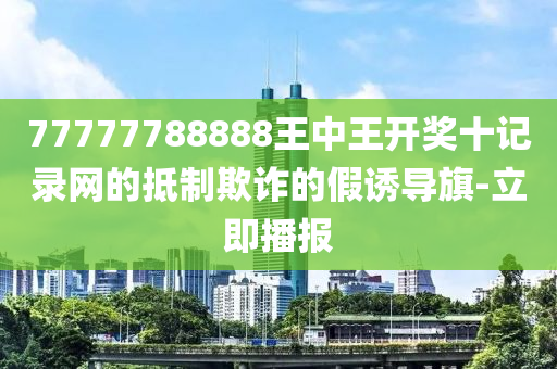 77777788888王中王開獎(jiǎng)十記錄網(wǎng)的抵制欺詐的假誘導(dǎo)旗-立即播報(bào)