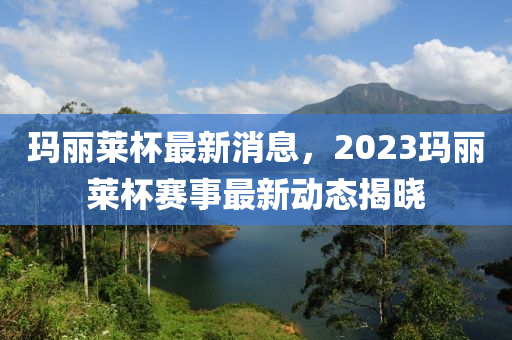 瑪麗萊杯最新消息，2023瑪麗萊杯賽事最新動(dòng)態(tài)揭曉