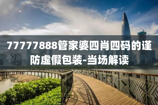 77777888管家婆四肖四碼的謹(jǐn)防虛假包裝-當(dāng)場(chǎng)解讀