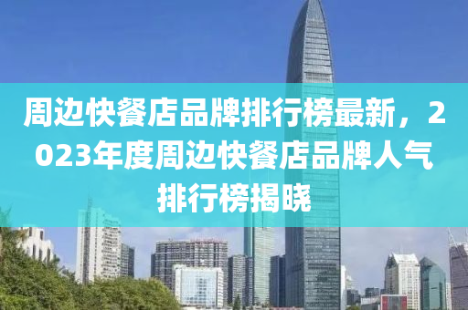 周邊快餐店品牌排行榜最新，2023年度周邊快餐店品牌人氣排行榜揭曉