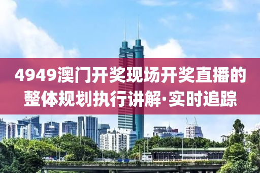 4949澳門開獎現場開獎直播的整體規(guī)劃執(zhí)行講解·實時追蹤