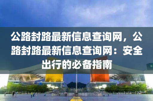 公路封路最新信息查詢網(wǎng)，公路封路最新信息查詢網(wǎng)：安全出行的必備指南