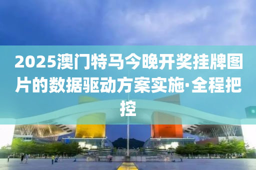 2025澳門特馬今晚開(kāi)獎(jiǎng)掛牌圖片的數(shù)據(jù)驅(qū)動(dòng)方案實(shí)施·全程把控