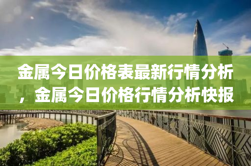 金屬今日價格表最新行情分析，金屬今日價格行情分析快報(bào)