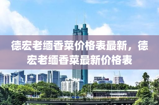 德宏老緬香菜價格表最新，德宏老緬香菜最新價格表