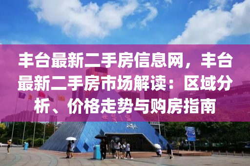 豐臺最新二手房信息網(wǎng)，豐臺最新二手房市場解讀：區(qū)域分析、價格走勢與購房指南