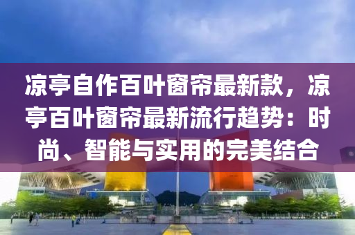 涼亭自作百葉窗簾最新款，涼亭百葉窗簾最新流行趨勢：時尚、智能與實用的完美結(jié)合