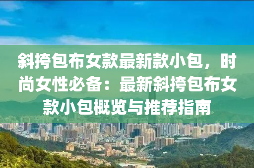 斜挎包布女款最新款小包，時尚女性必備：最新斜挎包布女款小包概覽與推薦指南