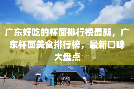 廣東好吃的杯面排行榜最新，廣東杯面美食排行榜，最新口味大盤點(diǎn)