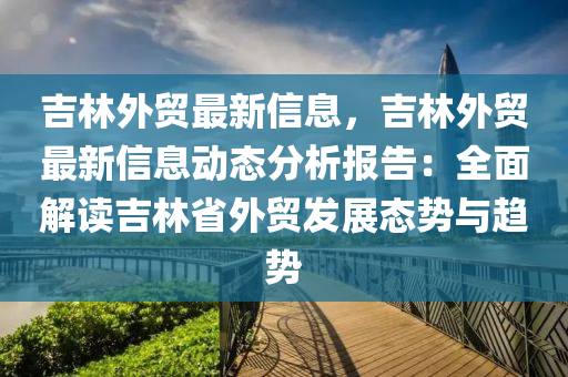 吉林外貿(mào)最新信息，吉林外貿(mào)最新信息動態(tài)分析報告：全面解讀吉林省外貿(mào)發(fā)展態(tài)勢與趨勢