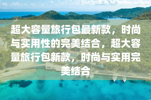 超大容量旅行包最新款，時尚與實用性的完美結合，超大容量旅行包新款，時尚與實用完美結合