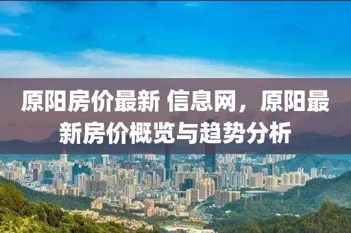 原陽房?jī)r(jià)最新 信息網(wǎng)，原陽最新房?jī)r(jià)概覽與趨勢(shì)分析