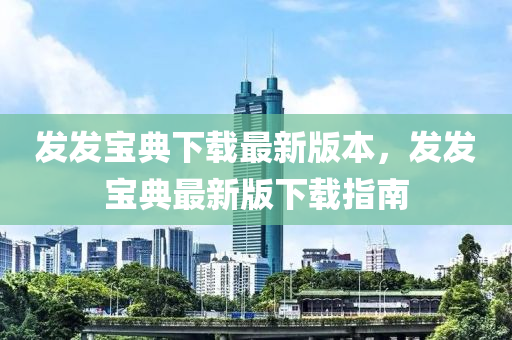 發(fā)發(fā)寶典下載最新版本，發(fā)發(fā)寶典最新版下載指南