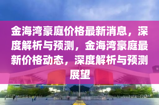 金海灣豪庭價(jià)格最新消息，深度解析與預(yù)測(cè)，金海灣豪庭最新價(jià)格動(dòng)態(tài)，深度解析與預(yù)測(cè)展望