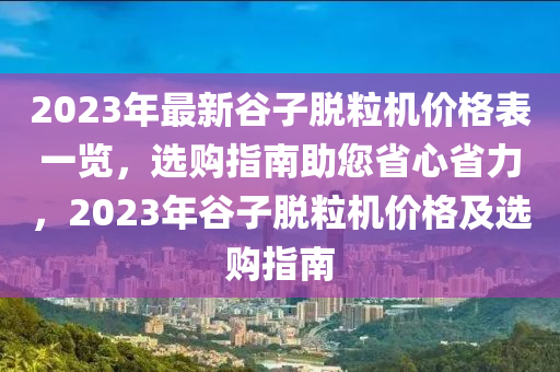 2023年最新谷子脫粒機價格表一覽，選購指南助您省心省力，2023年谷子脫粒機價格及選購指南