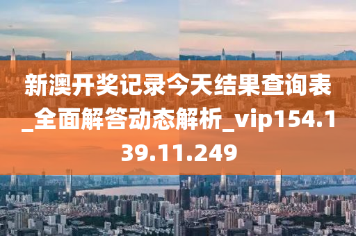 新澳開獎記錄今天結(jié)果查詢表_全面解答動態(tài)解析_vip154.139.11.249