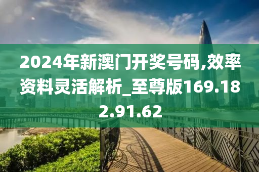 2024年新澳門開獎號碼,效率資料靈活解析_至尊版169.182.91.62