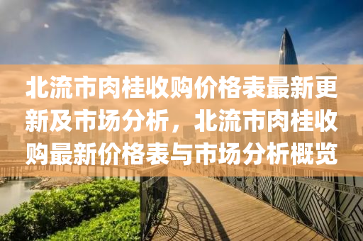 北流市肉桂收購價格表最新更新及市場分析，北流市肉桂收購最新價格表與市場分析概覽