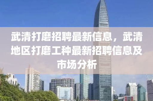 武清打磨招聘最新信息，武清地區(qū)打磨工種最新招聘信息及市場(chǎng)分析