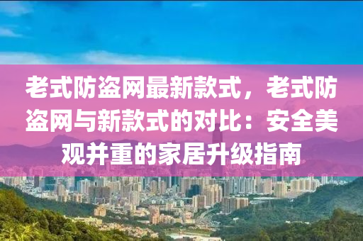 老式防盜網最新款式，老式防盜網與新款式的對比：安全美觀并重的家居升級指南