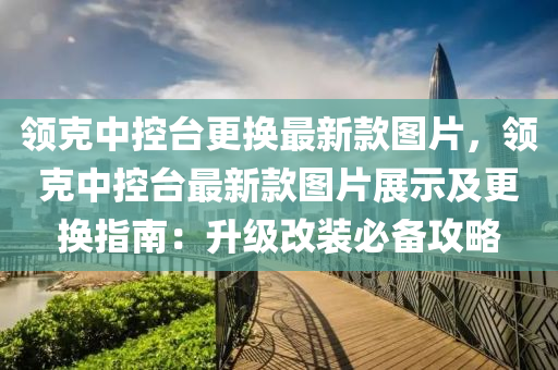 領克中控臺更換最新款圖片，領克中控臺最新款圖片展示及更換指南：升級改裝必備攻略