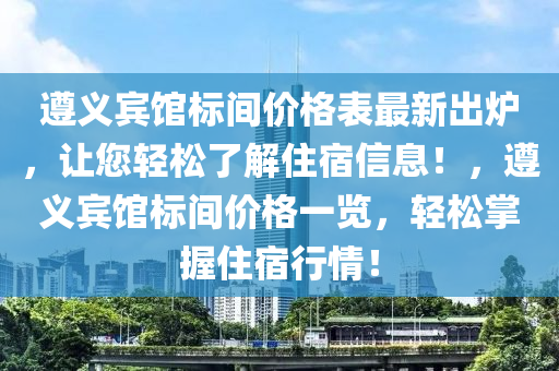 遵義賓館標(biāo)間價(jià)格表最新出爐，讓您輕松了解住宿信息！，遵義賓館標(biāo)間價(jià)格一覽，輕松掌握住宿行情！