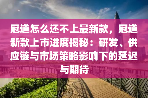 冠道怎么還不上最新款，冠道新款上市進(jìn)度揭秘：研發(fā)、供應(yīng)鏈與市場策略影響下的延遲與期待