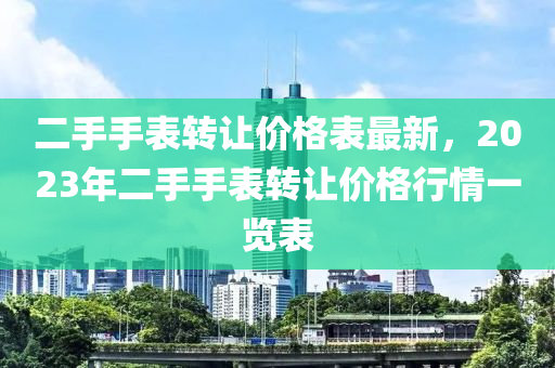 二手手表轉(zhuǎn)讓價(jià)格表最新，2023年二手手表轉(zhuǎn)讓價(jià)格行情一覽表