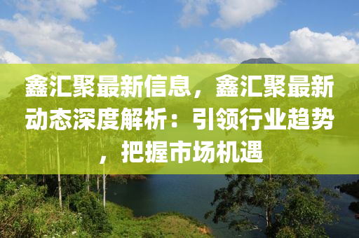 鑫匯聚最新信息，鑫匯聚最新動態(tài)深度解析：引領(lǐng)行業(yè)趨勢，把握市場機遇