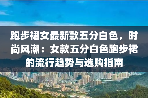 跑步裙女最新款五分白色，時尚風(fēng)潮：女款五分白色跑步裙的流行趨勢與選購指南