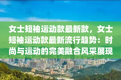 女士短袖運動款最新款，女士短袖運動款最新流行趨勢：時尚與運動的完美融合風采展現(xiàn)