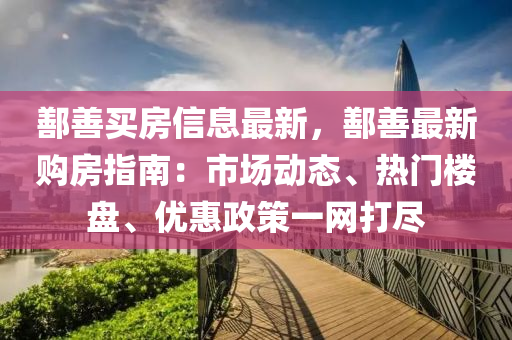 鄯善買房信息最新，鄯善最新購房指南：市場動態(tài)、熱門樓盤、優(yōu)惠政策一網(wǎng)打盡