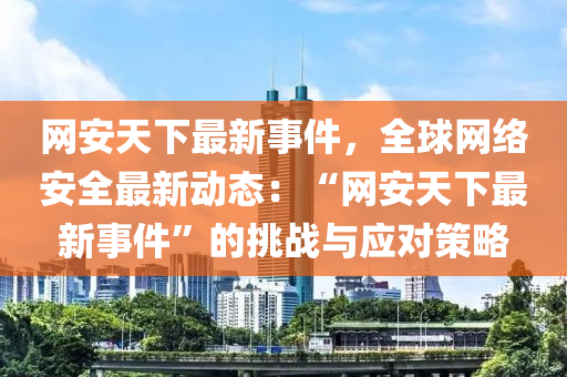 網安天下最新事件，全球網絡安全最新動態(tài)：“網安天下最新事件”的挑戰(zhàn)與應對策略