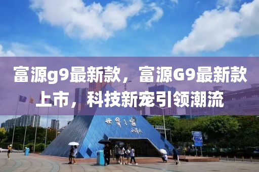 富源g9最新款，富源G9最新款上市，科技新寵引領(lǐng)潮流