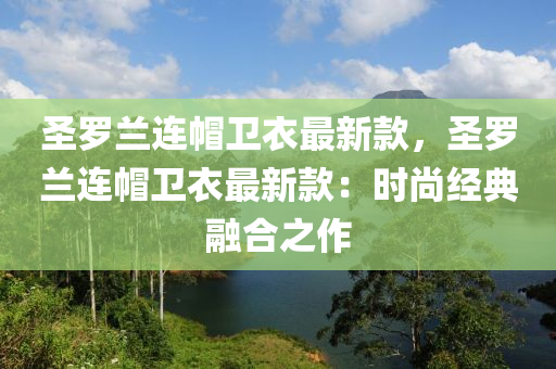 圣羅蘭連帽衛(wèi)衣最新款，圣羅蘭連帽衛(wèi)衣最新款：時尚經典融合之作