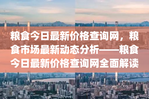 糧食今日最新價格查詢網，糧食市場最新動態(tài)分析——糧食今日最新價格查詢網全面解讀