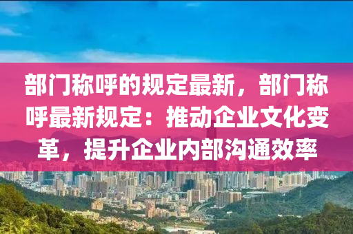 部門稱呼的規(guī)定最新，部門稱呼最新規(guī)定：推動企業(yè)文化變革，提升企業(yè)內(nèi)部溝通效率