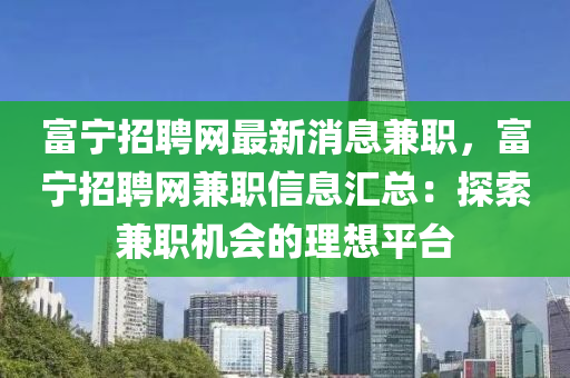 富寧招聘網最新消息兼職，富寧招聘網兼職信息匯總：探索兼職機會的理想平臺