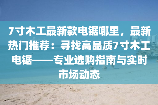 7寸木工最新款電鋸哪里，最新熱門推薦：尋找高品質7寸木工電鋸——專業(yè)選購指南與實時市場動態(tài)