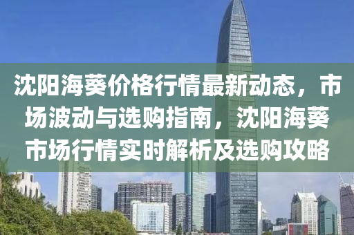 沈陽?？麅r格行情最新動態(tài)，市場波動與選購指南，沈陽?？袌鲂星閷崟r解析及選購攻略