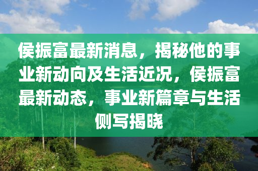 侯振富最新消息，揭秘他的事業(yè)新動向及生活近況，侯振富最新動態(tài)，事業(yè)新篇章與生活側寫揭曉