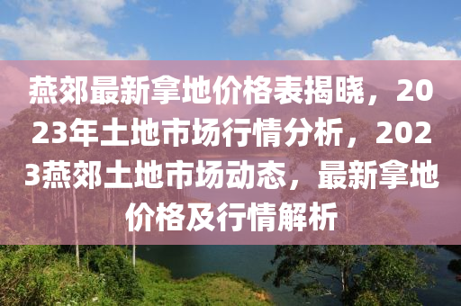 燕郊最新拿地價(jià)格表揭曉，2023年土地市場行情分析，2023燕郊土地市場動(dòng)態(tài)，最新拿地價(jià)格及行情解析