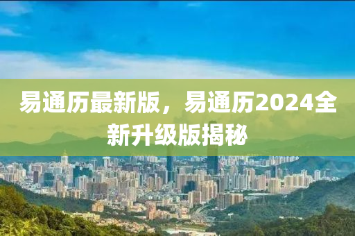 易通歷最新版，易通歷2024全新升級(jí)版揭秘