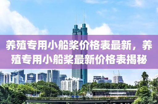 養(yǎng)殖專用小船槳價格表最新，養(yǎng)殖專用小船槳最新價格表揭秘