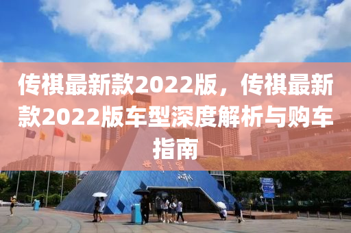 傳祺最新款2022版，傳祺最新款2022版車型深度解析與購車指南