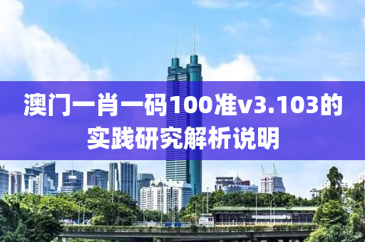 澳門一肖一碼100準(zhǔn)v3.103的實(shí)踐研究解析說明