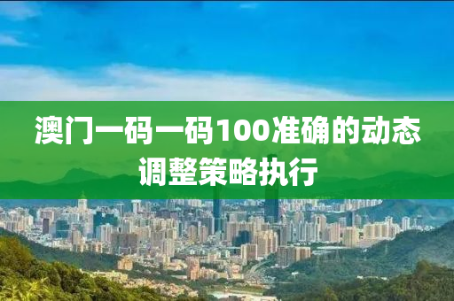 澳門一碼一碼100準(zhǔn)確的動(dòng)態(tài)調(diào)整策略執(zhí)行