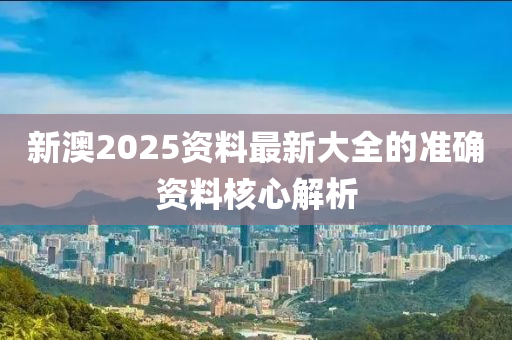 新澳2025資料最新大全的準(zhǔn)確資料核心解析