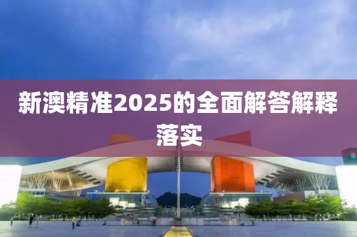 新澳精準(zhǔn)2025的全面解答解釋落實(shí)